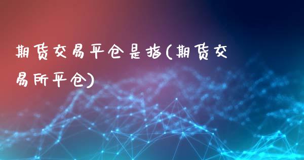 期货交易平仓是指(期货交易所平仓)_https://www.gzshoujun.com_农产品期货_第1张