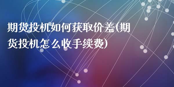 期货投机如何获取价差(期货投机怎么收手续费)_期货品种_第1张_首骏网 期货投机如何获取价差(期货投机怎么收手续费)_https://www.gzshoujun.com_期货品种_第1张