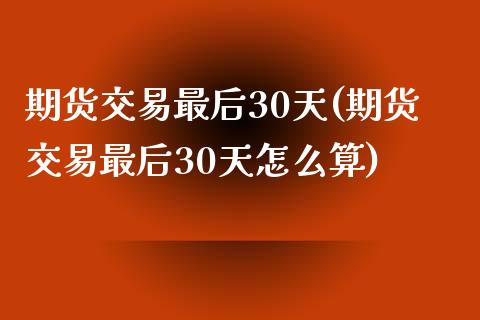 期货交易最后30天(期货交易最后30天怎么算)_https://www.gzshoujun.com_恒指期货_第1张