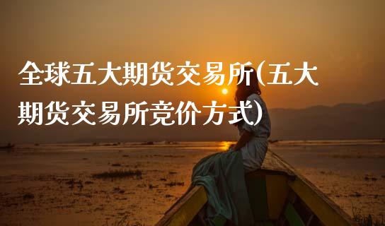 全球五大期货交易所(五大期货交易所竞价方式)_https://www.gzshoujun.com_期货行情_第1张