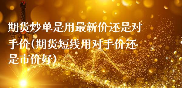 期货炒单是用最新价还是对手价(期货短线用对手价还是市价好)_https://www.gzshoujun.com_期货品种_第1张