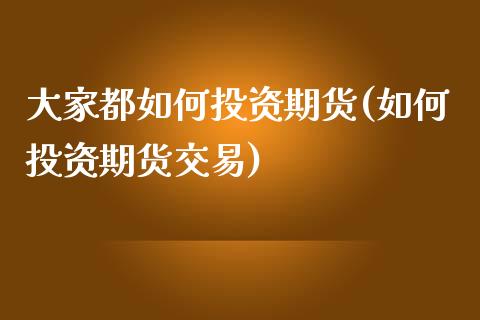 大家都如何投资期货(如何投资期货交易)_https://www.gzshoujun.com_期货行情_第1张