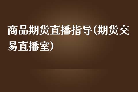 商品期货直播指导(期货交易直播室)_https://www.gzshoujun.com_期货开户_第1张