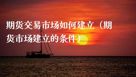 期货交易市场如何建立（期货市场建立的条件）_https://www.gzshoujun.com_期货行情_第1张