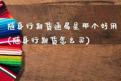 随身行期货通易星那个好用(随身行期货怎么买)_https://www.gzshoujun.com_期货交易所_第1张