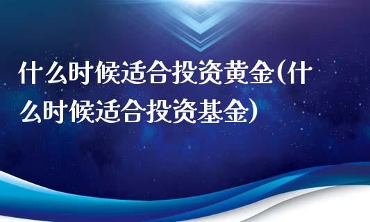 什么时候适合投资黄金(什么时候适合投资基金)_https://www.gzshoujun.com_期货入门_第1张