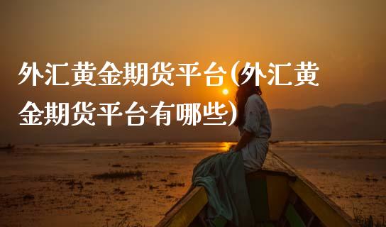 外汇黄金期货平台(外汇黄金期货平台有哪些)_https://www.gzshoujun.com_期货公司_第1张