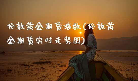 伦敦黄金期货指数(伦敦黄金期货实时走势图)_https://www.gzshoujun.com_期货品种_第1张