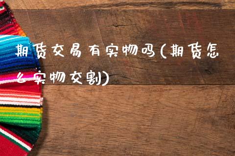 期货交易有实物吗(期货怎么实物交割)_https://www.gzshoujun.com_期货交易所_第1张