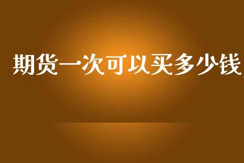 期货一次可以买多少钱_https://www.gzshoujun.com_期货品种_第1张