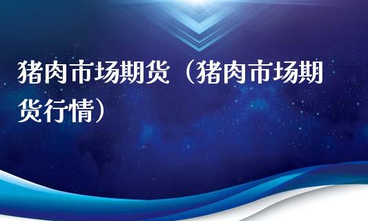 猪肉市场期货（猪肉市场期货行情）_https://www.gzshoujun.com_期货品种_第1张