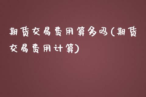 期货交易费用算多吗(期货交易费用计算)_https://www.gzshoujun.com_内盘期货_第1张
