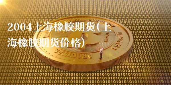 2004上海橡胶期货(上海橡胶期货价格)_https://www.gzshoujun.com_期货交易所_第1张