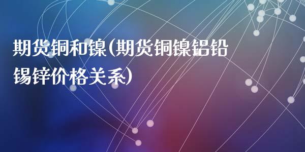 期货铜和镍(期货铜镍铝铅锡锌价格关系)_https://www.gzshoujun.com_农产品期货_第1张