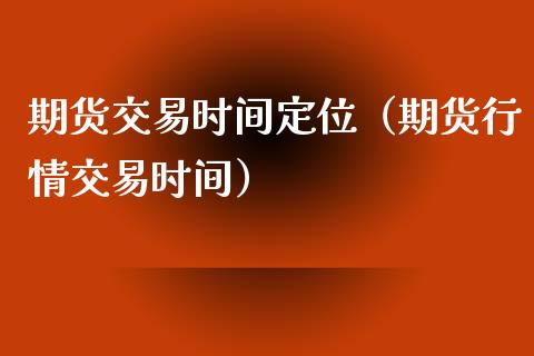 期货交易时间定位（期货行情交易时间）_https://www.gzshoujun.com_农产品期货_第1张
