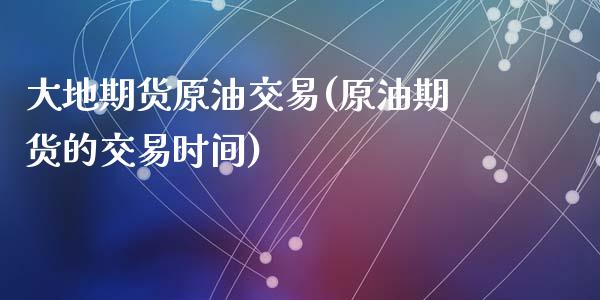 大地期货原油交易(原油期货的交易时间)_https://www.gzshoujun.com_期货品种_第1张