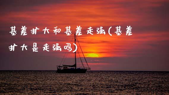基差扩大和基差走强(基差扩大是走强吗)_https://www.gzshoujun.com_期货知识_第1张