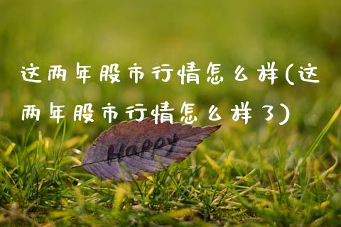 这两年股市行情怎么样(这两年股市行情怎么样了)_https://www.gzshoujun.com_恒指期货_第1张