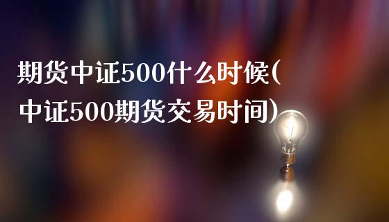 期货中证500什么时候(中证500期货交易时间)_https://www.gzshoujun.com_技术分析_第1张