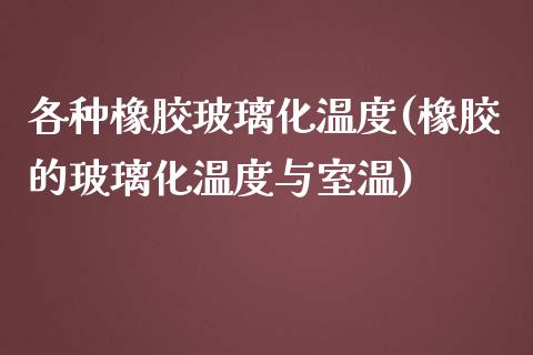 各种橡胶玻璃化温度(橡胶的玻璃化温度与室温)_https://www.gzshoujun.com_期货入门_第1张