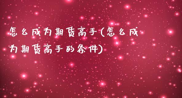 怎么成为期货高手(怎么成为期货高手的条件)_https://www.gzshoujun.com_基金理财_第1张