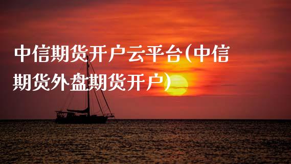 中信期货开户云平台(中信期货外盘期货开户)_https://www.gzshoujun.com_期货开户_第1张