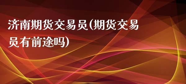 济南期货交易员(期货交易员有前途吗)_https://www.gzshoujun.com_原油期货_第1张