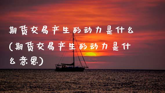 期货交易产生的动力是什么(期货交易产生的动力是什么意思)_期货交易所_第1张_首骏网 期货交易产生的动力是什么(期货交易产生的动力是什么意思)_https://www.gzshoujun.com_期货交易所_第1张