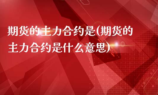 期货的主力合约是(期货的主力合约是什么意思)_https://www.gzshoujun.com_农产品期货_第1张