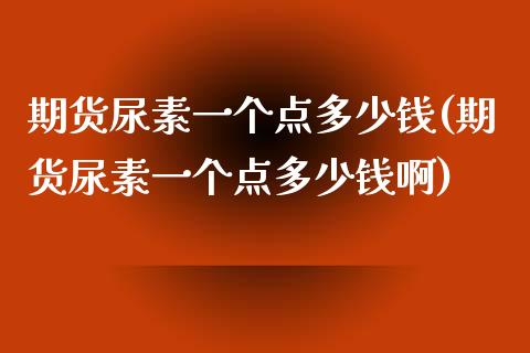 期货尿素一个点多少钱(期货尿素一个点多少钱啊)_https://www.gzshoujun.com_期货直播_第1张