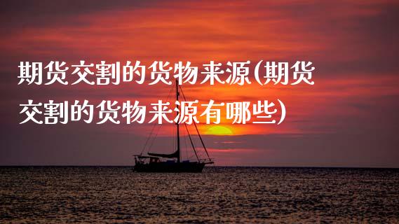 期货交割的货物来源(期货交割的货物来源有哪些)_https://www.gzshoujun.com_期货行情_第1张