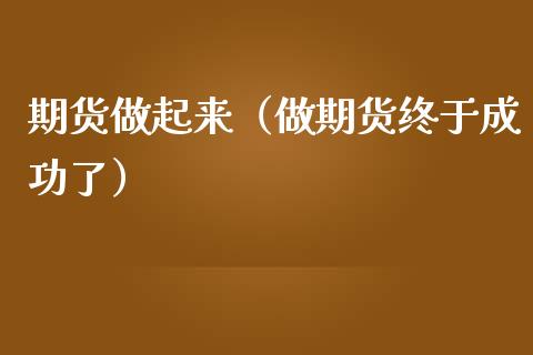 期货做起来（做期货终于成功了）_https://www.gzshoujun.com_期货交易所_第1张