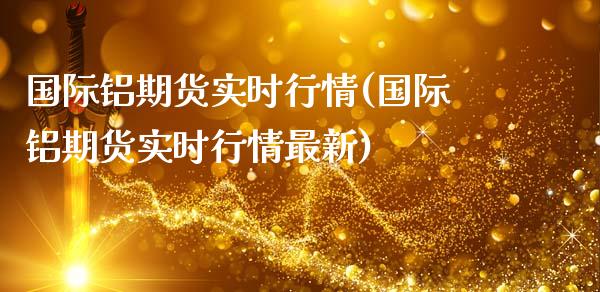 国际铝期货实时行情(国际铝期货实时行情最新)_https://www.gzshoujun.com_期货直播_第1张