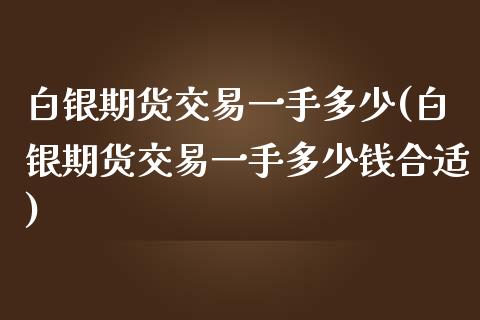 白银期货交易一手多少(白银期货交易一手多少钱合适)_https://www.gzshoujun.com_原油期货_第1张