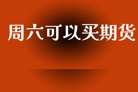 周六可以买期货_https://www.gzshoujun.com_期货交易所_第1张