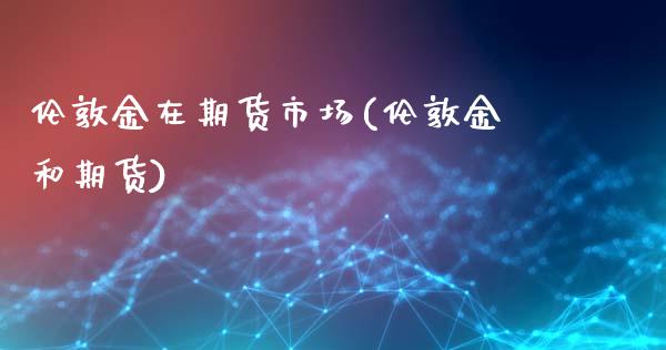 伦敦金在期货市场(伦敦金和期货)_https://www.gzshoujun.com_基金理财_第1张