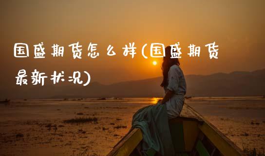 国盛期货怎么样(国盛期货最新状况)_https://www.gzshoujun.com_期货理财_第1张