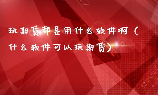 玩期货都是用什么软件啊（什么软件可以玩期货）_https://www.gzshoujun.com_期货直播_第1张