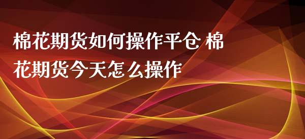 棉花期货如何操作平仓 棉花期货今天怎么操作_https://www.gzshoujun.com_期货行情_第1张