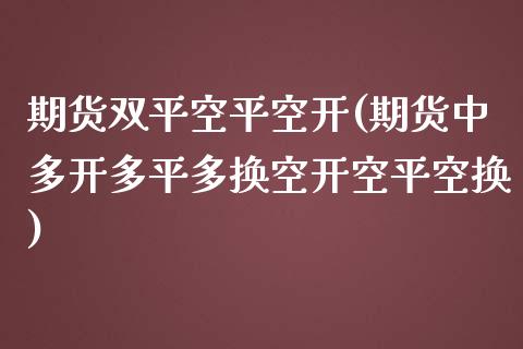 期货双平空平空开(期货中多开多平多换空开空平空换)_https://www.gzshoujun.com_期货交易所_第1张