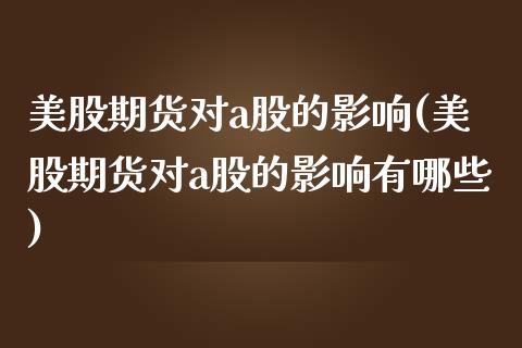 美股期货对a股的影响(美股期货对a股的影响有哪些)_https://www.gzshoujun.com_农产品期货_第1张