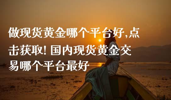 做现货黄金哪个平台好,点击获取! 国内现货黄金交易哪个平台最好_https://www.gzshoujun.com_期货直播_第1张