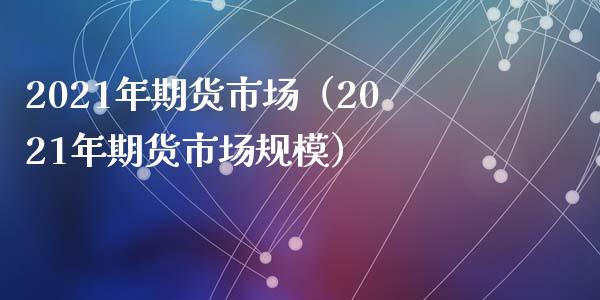 2021年期货市场（2021年期货市场规模）_https://www.gzshoujun.com_农产品期货_第1张