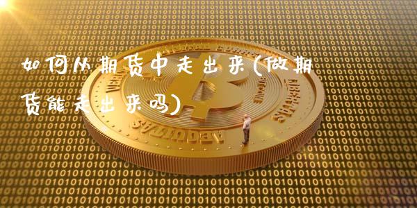 如何从期货中走出来(做期货能走出来吗)_https://www.gzshoujun.com_内盘期货_第1张