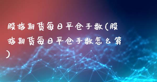 股指期货每日平仓手数(股指期货每日平仓手数怎么算)_https://www.gzshoujun.com_基金理财_第1张