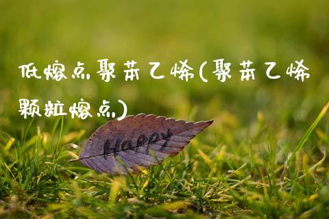 低熔点聚苯乙烯(聚苯乙烯颗粒熔点)_https://www.gzshoujun.com_国际期货_第1张