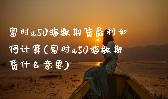 富时a50指数期货盈利如何计算(富时a50指数期货什么意思)_https://www.gzshoujun.com_期货直播_第1张