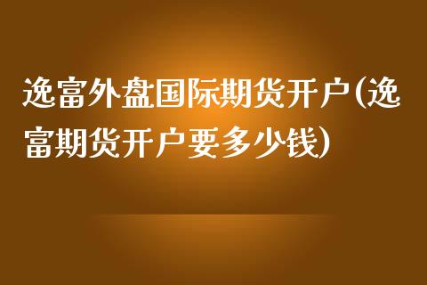逸富外盘国际期货开户(逸富期货开户要多少钱)_https://www.gzshoujun.com_期货行情_第1张