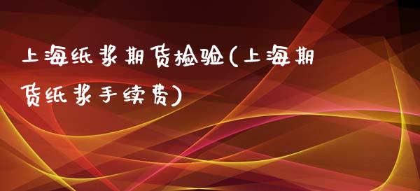 上海纸浆期货检验(上海期货纸浆手续费)_https://www.gzshoujun.com_内盘期货_第1张