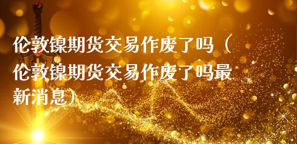 伦敦镍期货交易作废了吗（伦敦镍期货交易作废了吗最新消息）_https://www.gzshoujun.com_期货品种_第1张